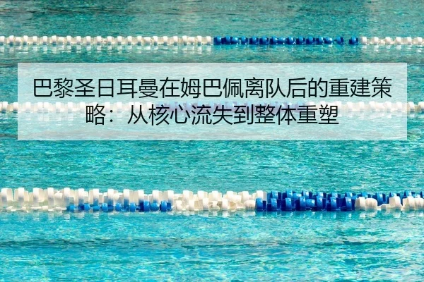 巴黎圣日耳曼在姆巴佩离队后的重建策略：从核心流失到整体重塑
