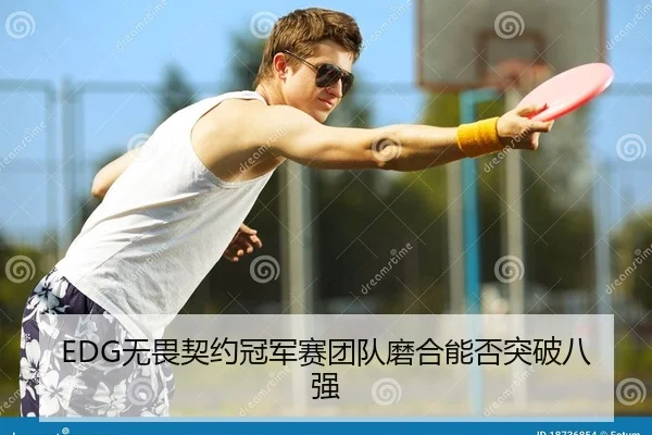 EDG无畏契约冠军赛团队磨合能否突破八强